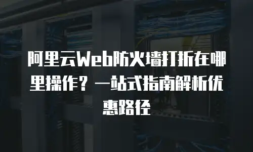 阿里云Web防火墙打折在哪里操作？一站式指南解析优惠路径