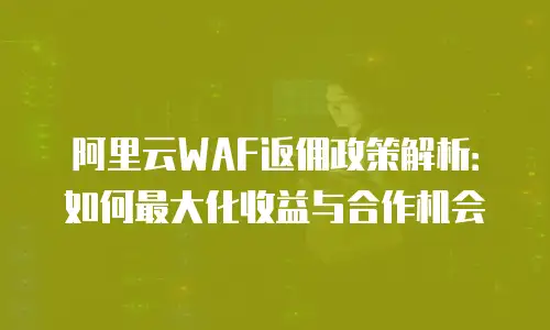 阿里云WAF返佣政策解析：如何最大化收益与合作机会
