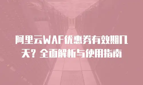 阿里云WAF优惠券有效期几天？全面解析与使用指南