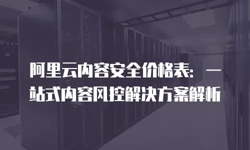 阿里云内容安全价格表：一站式内容风控解决方案解析