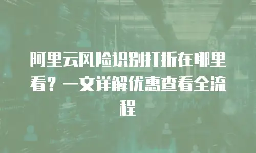 阿里云风险识别打折在哪里看？一文详解优惠查看全流程