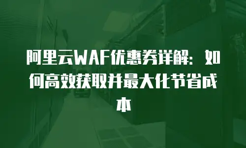 阿里云WAF优惠券详解：如何高效获取并最大化节省成本