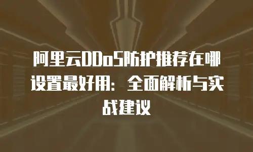 阿里云DDoS防护推荐在哪设置最好用：全面解析与实战建议