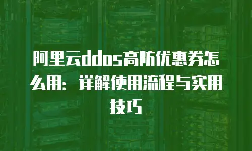 阿里云ddos高防优惠券怎么用：详解使用流程与实用技巧