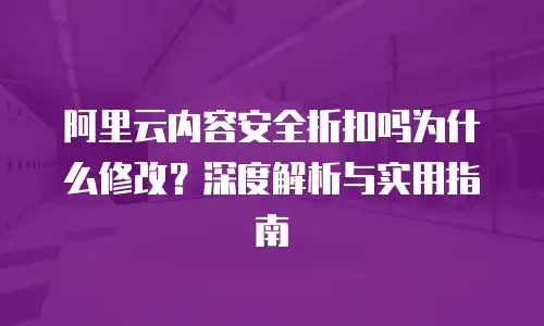 阿里云内容安全折扣吗为什么修改？深度解析与实用指南