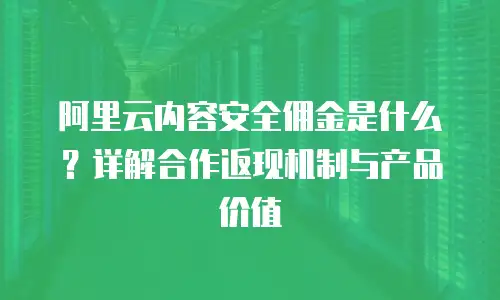 阿里云内容安全佣金是什么？详解合作返现机制与产品价值