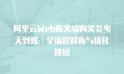 阿里云Web防火墙购买多少天到账：全流程解析与优化建议