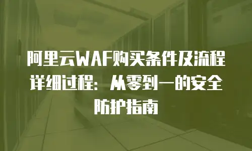 阿里云WAF购买条件及流程详细过程：从零到一的安全防护指南