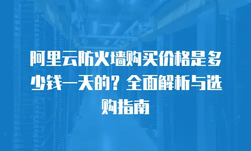 阿里云防火墙购买价格是多少钱一天的？全面解析与选购指南