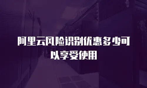 阿里云风险识别优惠多少可以享受使用