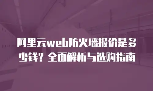 阿里云web防火墙报价是多少钱？全面解析与选购指南