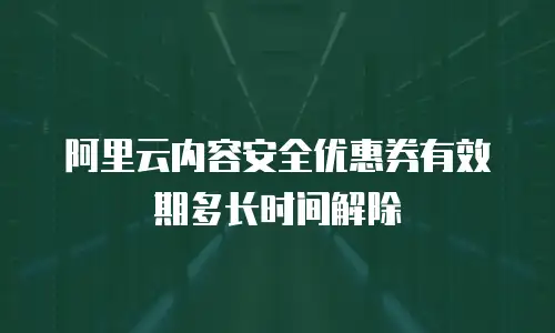 阿里云内容安全优惠券有效期多长时间解除