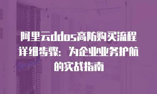 阿里云ddos高防购买流程详细步骤：为企业业务护航的实战指南