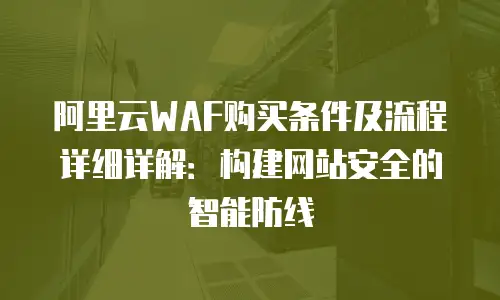 阿里云WAF购买条件及流程详细详解：构建网站安全的智能防线
