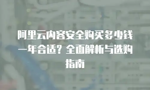 阿里云内容安全购买多少钱一年合适？全面解析与选购指南