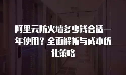 阿里云防火墙多少钱合适一年使用？全面解析与成本优化策略