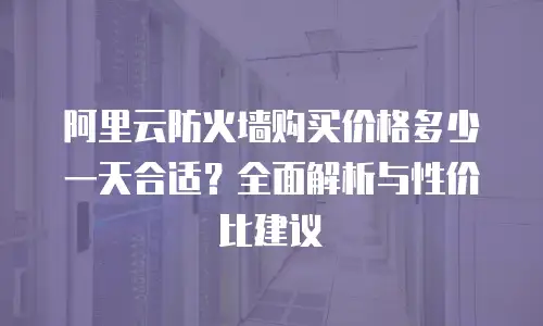阿里云防火墙购买价格多少一天合适？全面解析与性价比建议