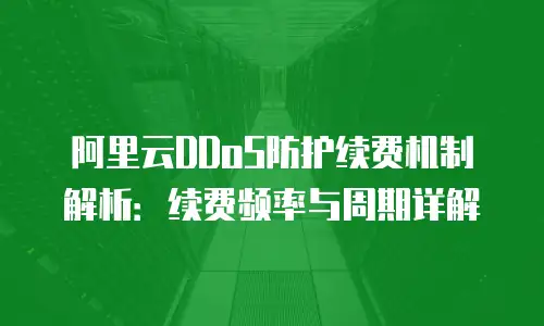 阿里云DDoS防护续费机制解析：续费频率与周期详解