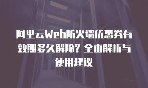 阿里云Web防火墙优惠券有效期多久解除？全面解析与使用建议