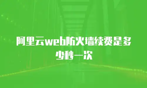 阿里云web防火墙续费是多少秒一次