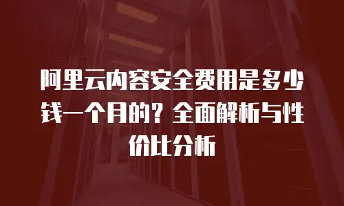 阿里云内容安全费用是多少钱一个月的？全面解析与性价比分析