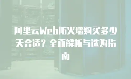 阿里云Web防火墙购买多少天合适？全面解析与选购指南