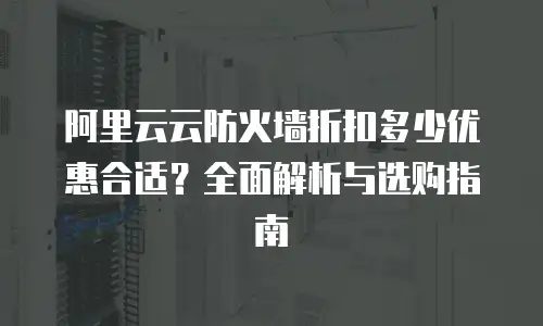 阿里云云防火墙折扣多少优惠合适？全面解析与选购指南