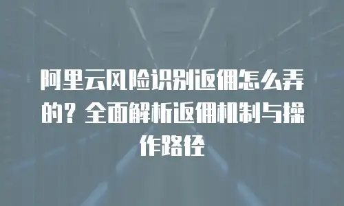 阿里云风险识别返佣怎么弄的？全面解析返佣机制与操作路径