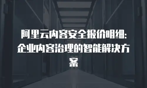 阿里云内容安全报价明细：企业内容治理的智能解决方案