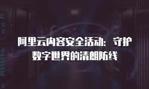 阿里云内容安全活动：守护数字世界的清朗防线