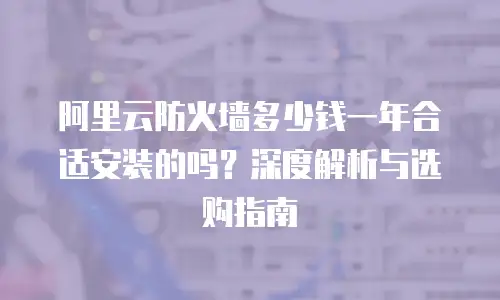 阿里云防火墙多少钱一年合适安装的吗？深度解析与选购指南