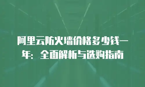 阿里云防火墙价格多少钱一年：全面解析与选购指南