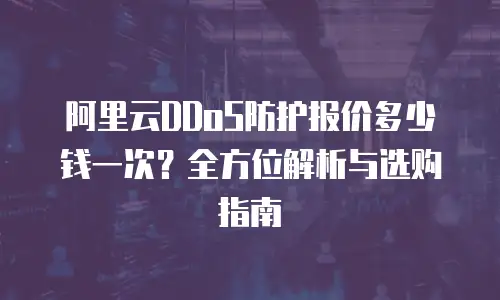 阿里云DDoS防护报价多少钱一次？全方位解析与选购指南