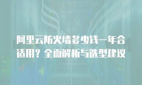 阿里云防火墙多少钱一年合适用？全面解析与选型建议
