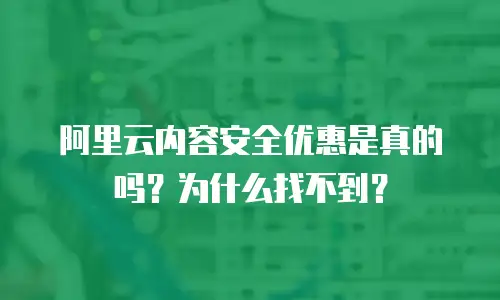 阿里云内容安全优惠是真的吗？为什么找不到？