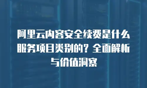 阿里云内容安全续费是什么服务项目类别的？全面解析与价值洞察