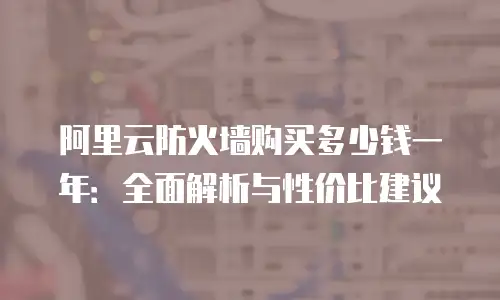 阿里云防火墙购买多少钱一年：全面解析与性价比建议