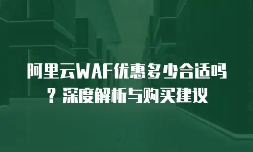 阿里云WAF优惠多少合适吗？深度解析与购买建议