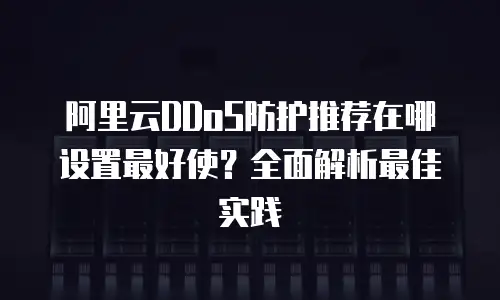 阿里云DDoS防护推荐在哪设置最好使？全面解析最佳实践
