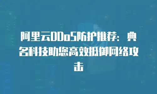 阿里云DDoS防护推荐：典名科技助您高效抵御网络攻击