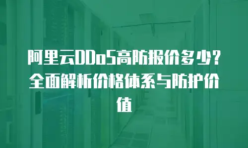 阿里云DDoS高防报价多少？全面解析价格体系与防护价值