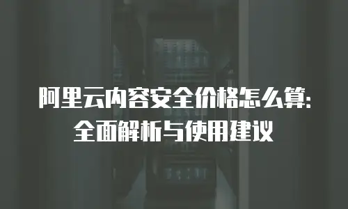 阿里云内容安全价格怎么算：全面解析与使用建议