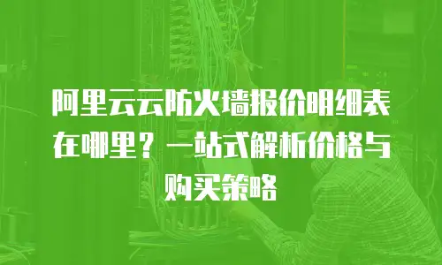 阿里云云防火墙报价明细表在哪里？一站式解析价格与购买策略