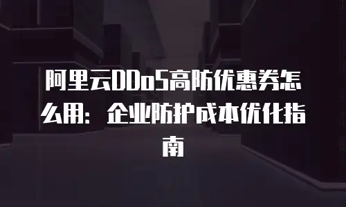 阿里云DDoS高防优惠券怎么用：企业防护成本优化指南