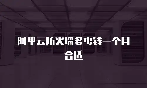 阿里云防火墙多少钱一个月合适