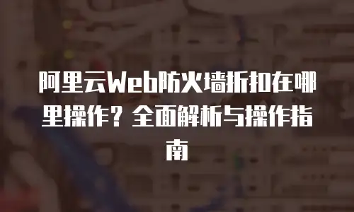 阿里云Web防火墙折扣在哪里操作？全面解析与操作指南
