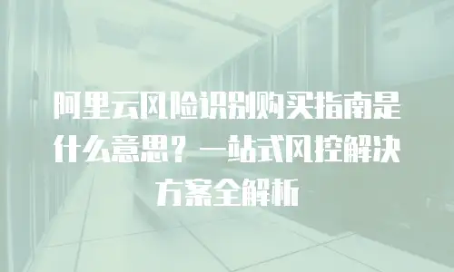 阿里云风险识别购买指南是什么意思？一站式风控解决方案全解析