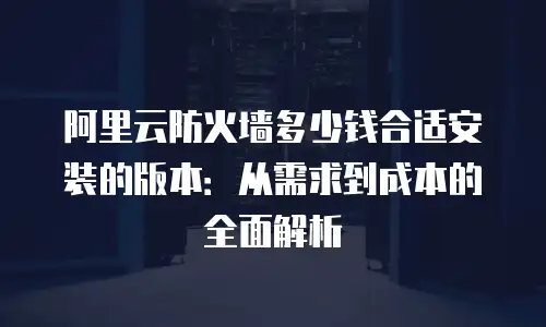 阿里云防火墙多少钱合适安装的版本：从需求到成本的全面解析