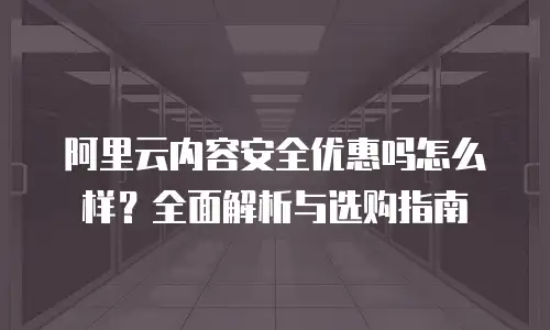 阿里云内容安全优惠吗怎么样？全面解析与选购指南
