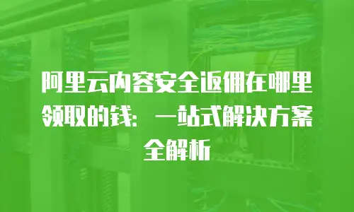 阿里云内容安全返佣在哪里领取的钱：一站式解决方案全解析